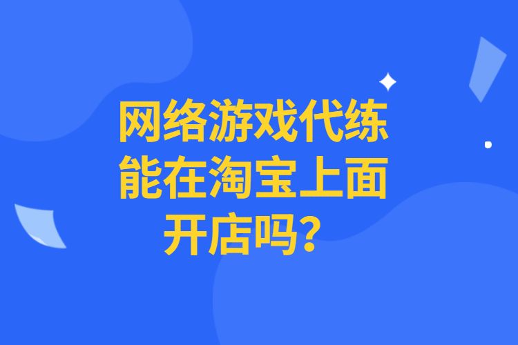 淘宝代运营：游戏代练能在淘宝上开店吗？怎么开？